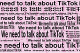 We need to talk about TikTok.