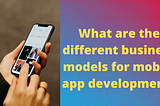 What are the different business models for mobile app development?