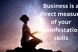 Business is a direct measure of your Manifestation skills