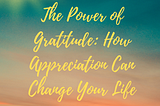 The Power of Gratitude: How Appreciation Can Change Your Life