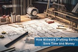 How Millwork Drafting Services Save Time and Money