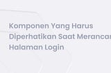 Komponen Yang Harus Diperhatikan Saat Merancang Halaman Login (Login Page)