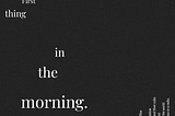 First thing in the morning.