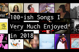 Slightly More Than 100 Songs I Very Much Enjoyed In 2018 & Some Words About Them