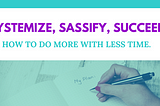 Systemize, sassify, SUCCEED! How to do more with less time.