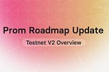 Prom Roadmap Update: Testnet V2 Overview