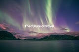 A scenic landscape depicting the sea in the foreground, mountainous rocky landscapes in the background and above the beautiful green-tinted northern lights. Overlain the text reads: the future of travel.