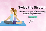 “Twice the Stretch: The Advantages of Partnering Up for Yoga Practice”