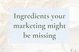 Ingredients your marketing might be missing