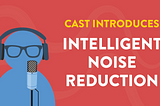Cast Update: Introducing Intelligent  Noise  Reduction🤫🤫🤫