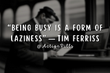 “Being busy is a form of laziness” — Tim Ferriss