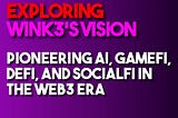 Exploring Wink3’s Vision: Pioneering AI, GameFi, DeFi, and SocialFi in the Web3 Era