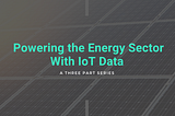 Powering the Energy Sector With IoT Data | Part 3: Consumption