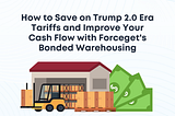 How to Save on Trump 2.0 Era Tariffs and Improve Your Cash Flow with Forceget’s Bonded Warehousing