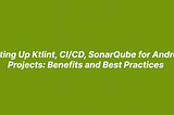 Setting Up Ktlint, CI/CD, SonarQube for Android Projects: Benefits and Best Practices