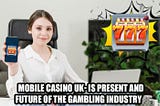 Mobile Casino UK- Is Present and Future Of the Gambling Industry