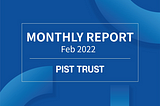 PIST TRUST Monthly Report (Feb. 2022)