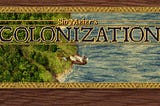 Sid Meier’s Colonization — One of the best games ever designed