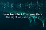How to collect Customer Data the right way and ethically