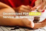 Decentralized P2P Lending: Services vs. Networks