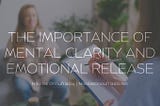 The Importance of Mental Clarity and Emotional Release