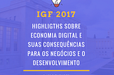 IGF 2017:Highlights sobre economia Digital e suas consequências para os negócios e o…