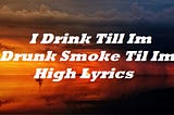 I Drink Till Im Drunk Smoke Til Im High Lyrics