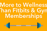 More To Wellness Than Fitbits & Gym Memberships