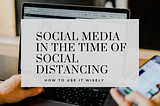 Social Media In The Time Of Social Distancing: How To Use It Wisely