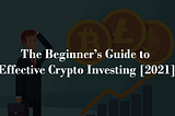The Beginner’s Guide to Effective Crypto Investing [2021]
