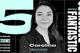 5 Questions With Fantastic Designers — with Carolina Sepúlveda, from 2Brains