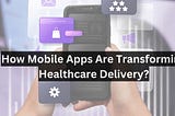 How Mobile Apps Are Transforming Healthcare Delivery?