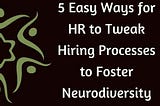 5 Easy Ways for HR to Tweak Hiring Processes to Foster Neurodiversity