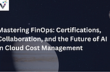 Mastering FinOps: Certifications, Collaboration, and the Future of AI in Cloud Cost Management
