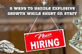 5 Ways to Handle Explosive Growth while Short Staffed in a Service Business