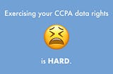 Exercising your CCPA data rights is hard.
