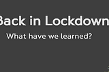 Back in lockdown — what have we learned?