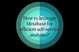How to leverage Metabase for efficient self-service analytics?