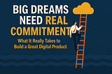Big Dreams Need Real Commitment: What It Really Takes to Build a Great Digital Product
