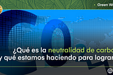 ¿Qué es la neutralidad de carbono y qué estamos haciendo para lograrlo?