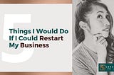 The Five Things I Would Do Differently If I Could Restart My Business