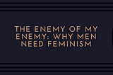 The Enemy of my Enemy: Why Men Need Feminism