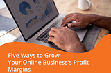 Five Ways to Grow Your Online Business’s Profit Margins