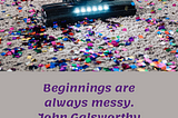 Beginnings are always messy. —  John Galsworthy