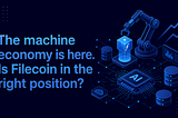 The machine economy is here. Is Filecoin in the right position?