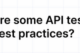 What Are Some API Testing Best Practices?