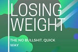 LOSING WEIGHT: THE NO BULLSHIT, QUICK WAY.