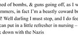 Book extract showing excerpt from a letter: “I am still just as frightened of bombs, & guns going off, as I was at the beginning. I turn bright red and my heart hammers, in fact I’m a beastly coward but I do believe that a lot of people are, so I don’t mind! Well darling I must stop, and I do feel sure that all your present work is useful, and if you can put in a little refresher in nursing — well all the better. Tinkety tonk old fruit, & down with the Nazis always your loving Peter