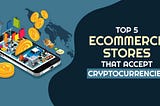 Top 5 Ecommerce Stores That Accept Cryptocurrencies