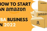 How to Start an Amazon FBA Business in 2022